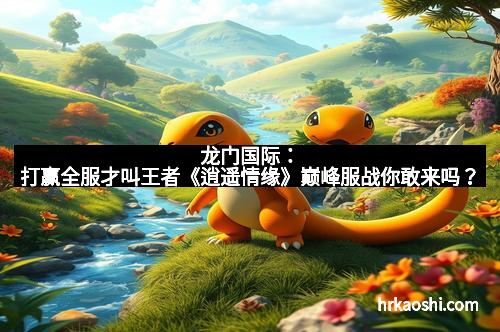 龙门国际：打赢全服才叫王者《逍遥情缘》巅峰服战你敢来吗？