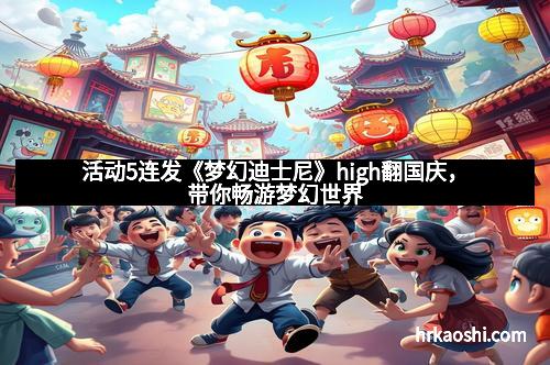 活动5连发《梦幻迪士尼》high翻国庆，带你畅游梦幻世界